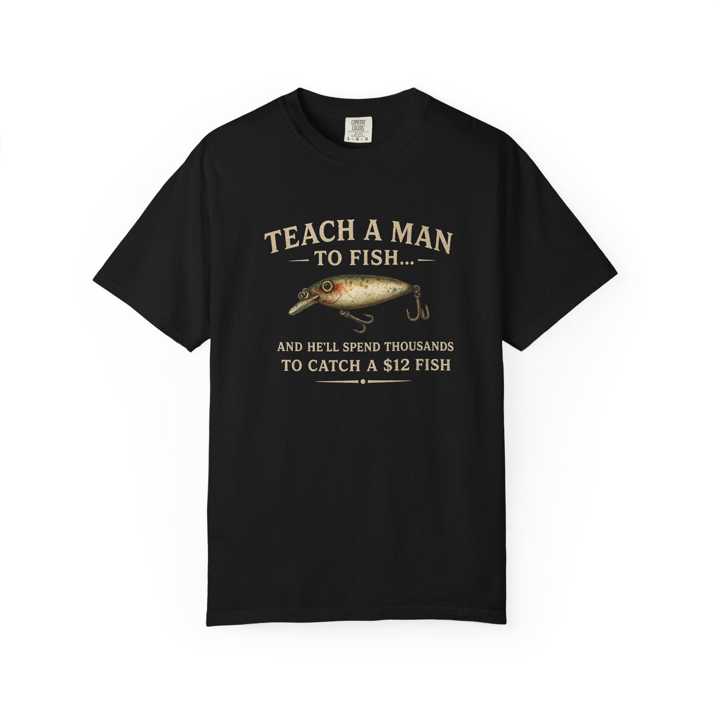 Fishing Humor T-Shirt — "Teach a Man to Fish...He'll Spend Thousands to Catch a 12 Fish"