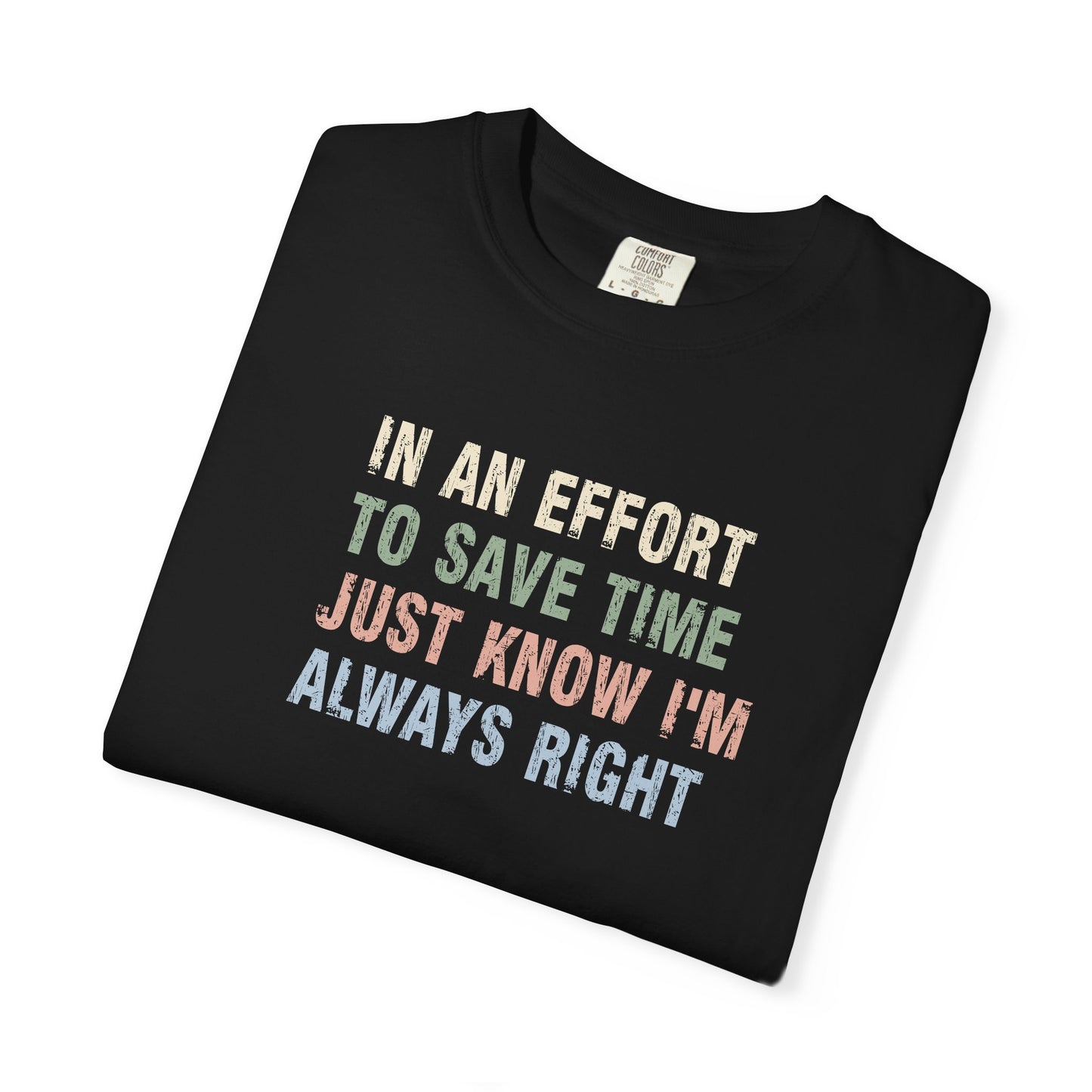 In an Effort to Save Time Just Know I'm Always Right Shirt | Funny Sarcastic Graphic Tee | Comfort Colors® T-Shirt