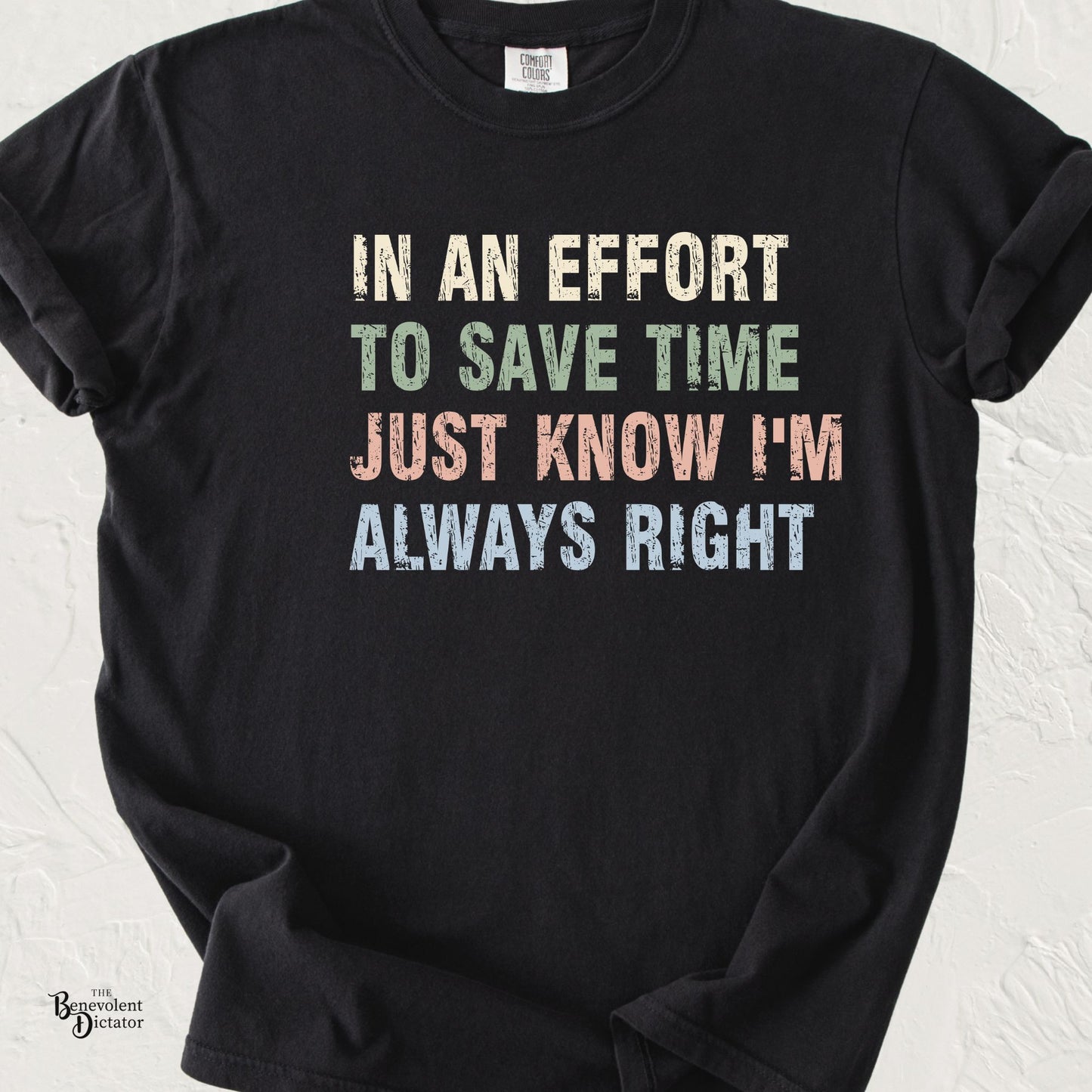 Typography t-shirt featuring the phrase "In an Effort to Save Time Just Know I'm Always Right" in distressed multicolored vintage lettering on a Comfort Colors® tee.