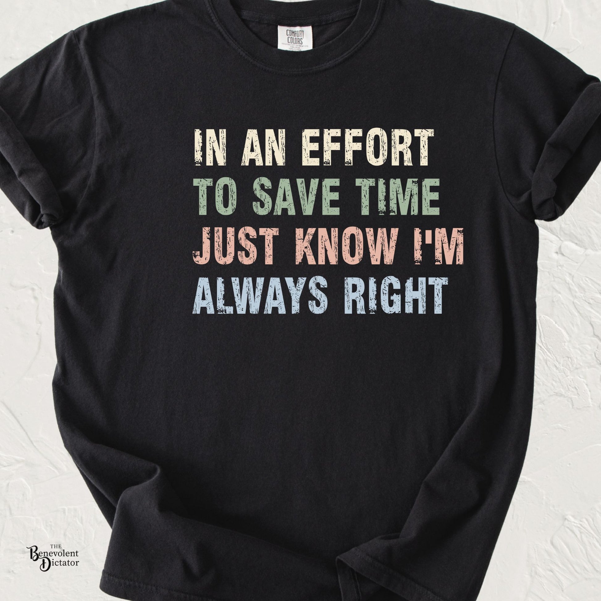 Typography t-shirt featuring the phrase "In an Effort to Save Time Just Know I'm Always Right" in distressed multicolored vintage lettering on a Comfort Colors® tee.