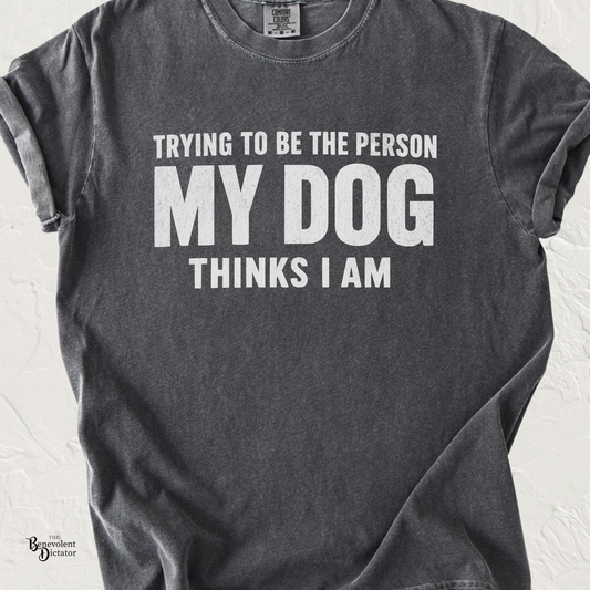Trying to Be the Person My Dog Thinks I Am T-shirt