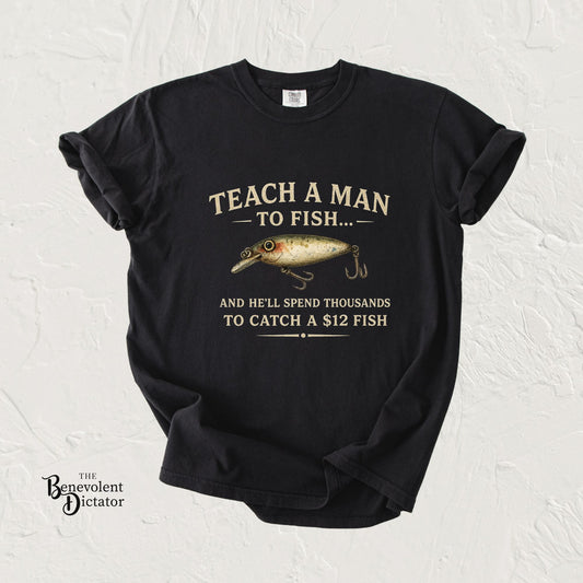 Fishing Humor T-Shirt — "Teach a Man to Fish...He'll Spend Thousands to Catch a 12 Fish"